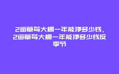 2亩草莓大棚一年能挣多少钱，2亩草莓大棚一年能挣多少钱反季节