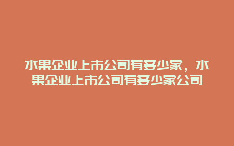 水果企业上市公司有多少家，水果企业上市公司有多少家公司