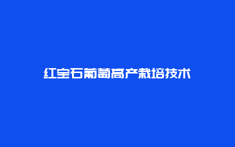 红宝石葡萄高产栽培技术