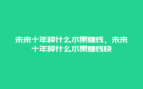 未来十年种什么水果赚钱，未来十年种什么水果赚钱快