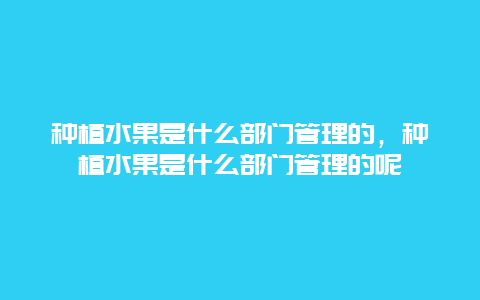 种植水果是什么部门管理的，种植水果是什么部门管理的呢