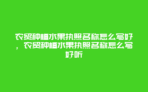 农贸种植水果执照名称怎么写好，农贸种植水果执照名称怎么写好听