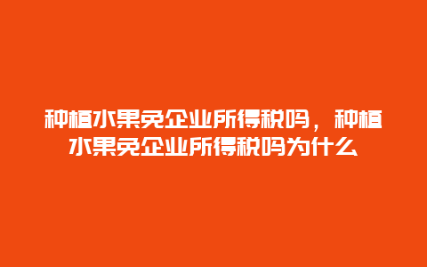 种植水果免企业所得税吗，种植水果免企业所得税吗为什么