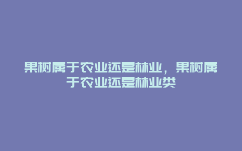 果树属于农业还是林业，果树属于农业还是林业类