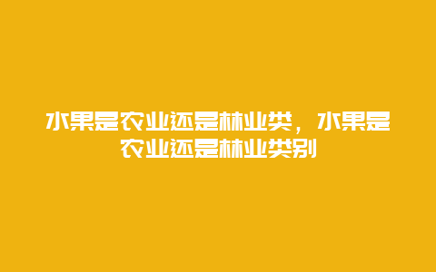 水果是农业还是林业类，水果是农业还是林业类别