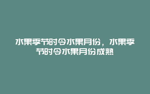 水果季节时令水果月份，水果季节时令水果月份成熟