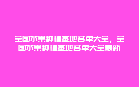 全国水果种植基地名单大全，全国水果种植基地名单大全最新