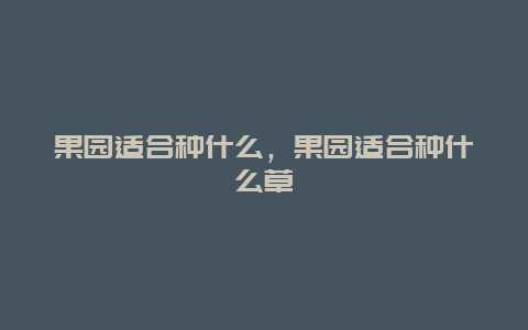 果园适合种什么，果园适合种什么草