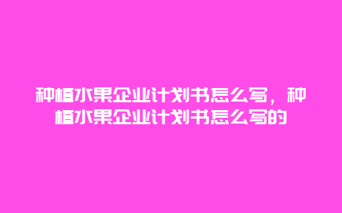 种植水果企业计划书怎么写，种植水果企业计划书怎么写的