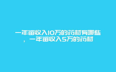 一年亩收入10万的药材有哪些，一年亩收入5万的药材