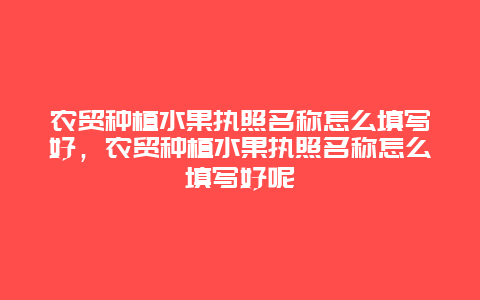 农贸种植水果执照名称怎么填写好，农贸种植水果执照名称怎么填写好呢