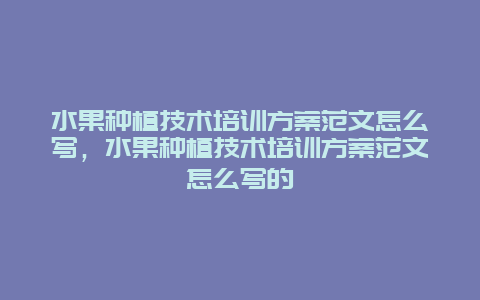 水果种植技术培训方案范文怎么写，水果种植技术培训方案范文怎么写的