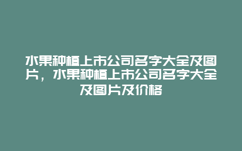 水果种植上市公司名字大全及图片，水果种植上市公司名字大全及图片及价格