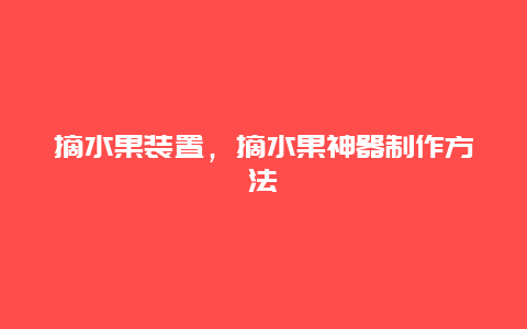 摘水果装置，摘水果神器制作方法