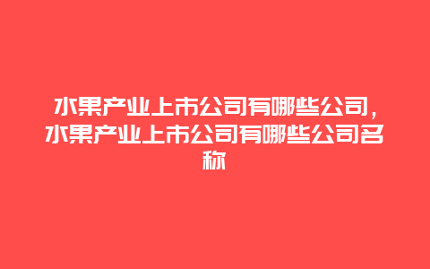 水果产业上市公司有哪些公司，水果产业上市公司有哪些公司名称