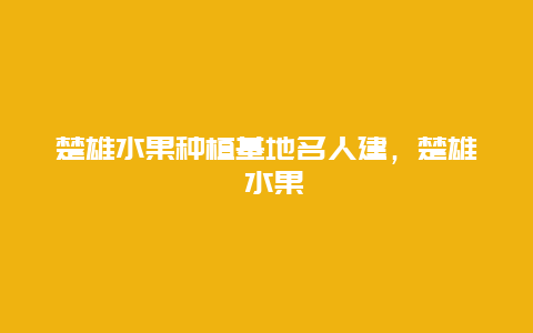 楚雄水果种植基地名人建，楚雄 水果