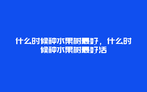 什么时候种水果树最好，什么时候种水果树最好活