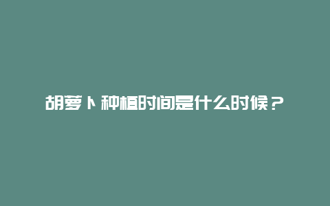 胡萝卜种植时间是什么时候？