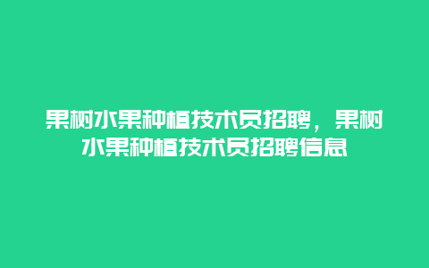 果树水果种植技术员招聘，果树水果种植技术员招聘信息