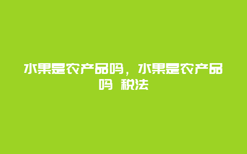 水果是农产品吗，水果是农产品吗 税法