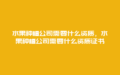 水果种植公司需要什么资质，水果种植公司需要什么资质证书