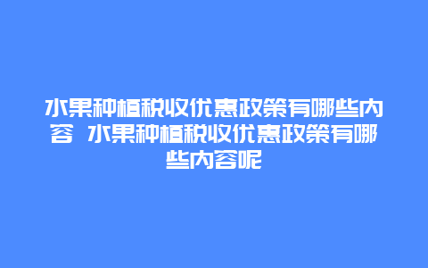 水果种植税收优惠政策有哪些内容 水果种植税收优惠政策有哪些内容呢