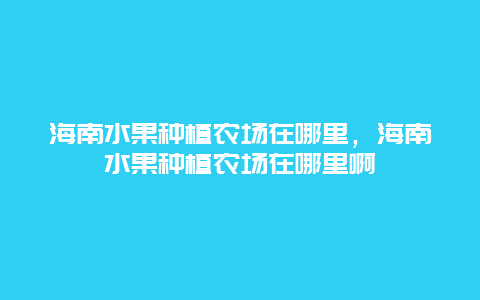 海南水果种植农场在哪里，海南水果种植农场在哪里啊