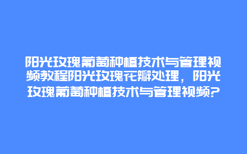 阳光玫瑰葡萄种植技术与管理视频教程阳光玫瑰花瓣处理，阳光玫瑰葡萄种植技术与管理视频?