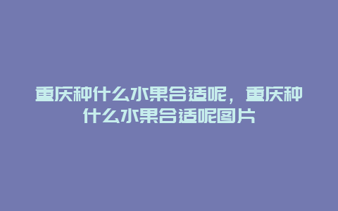 重庆种什么水果合适呢，重庆种什么水果合适呢图片