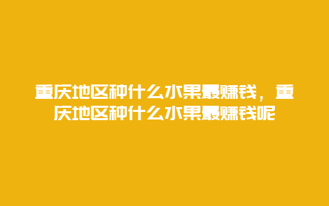 重庆地区种什么水果最赚钱，重庆地区种什么水果最赚钱呢