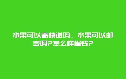 水果可以寄快递吗，水果可以邮寄吗?怎么样省钱?