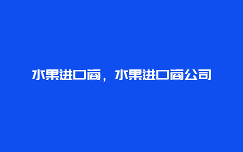 水果进口商，水果进口商公司