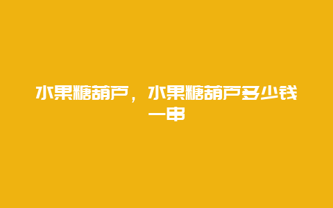 水果糖葫芦，水果糖葫芦多少钱一串