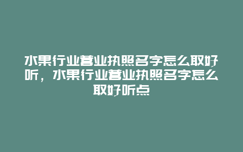 水果行业营业执照名字怎么取好听，水果行业营业执照名字怎么取好听点