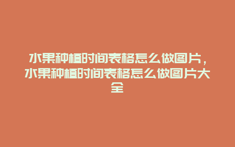 水果种植时间表格怎么做图片，水果种植时间表格怎么做图片大全