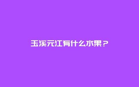 玉溪元江有什么水果？