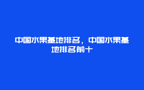 中国水果基地排名，中国水果基地排名前十