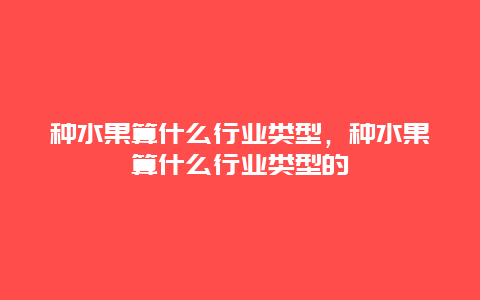 种水果算什么行业类型，种水果算什么行业类型的