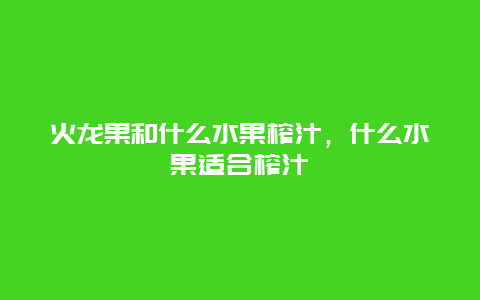 火龙果和什么水果榨汁，什么水果适合榨汁