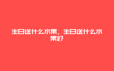 生日送什么水果，生日送什么水果好