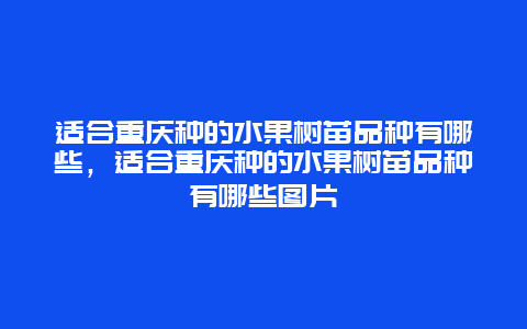 适合重庆种的水果树苗品种有哪些，适合重庆种的水果树苗品种有哪些图片