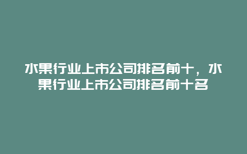 水果行业上市公司排名前十，水果行业上市公司排名前十名