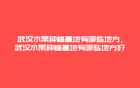 武汉水果种植基地有哪些地方，武汉水果种植基地有哪些地方好