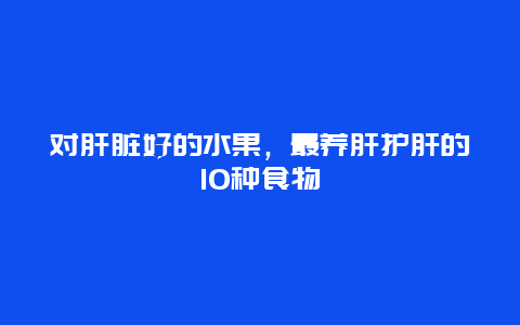 对肝脏好的水果，最养肝护肝的10种食物