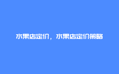 水果店定价，水果店定价策略