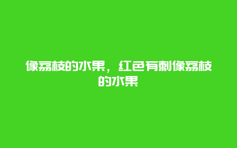 像荔枝的水果，红色有刺像荔枝的水果