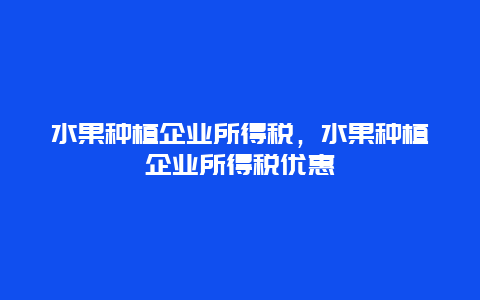 水果种植企业所得税，水果种植企业所得税优惠