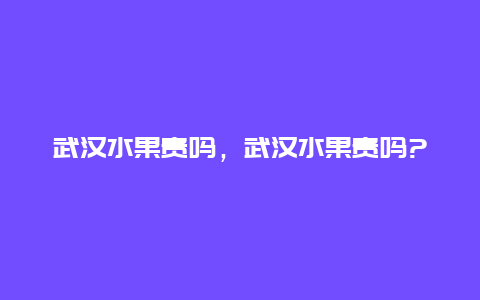 武汉水果贵吗，武汉水果贵吗?