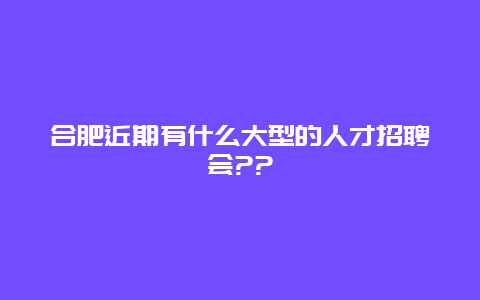 合肥近期有什么大型的人才招聘会??