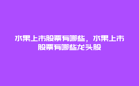 水果上市股票有哪些，水果上市股票有哪些龙头股